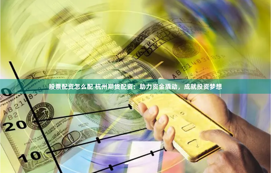 股票配资怎么配 杭州期货配资：助力资金撬动，成就投资梦想