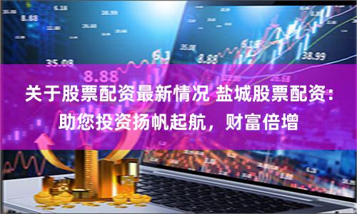 关于股票配资最新情况 盐城股票配资:助您投资扬帆起航,财富倍增