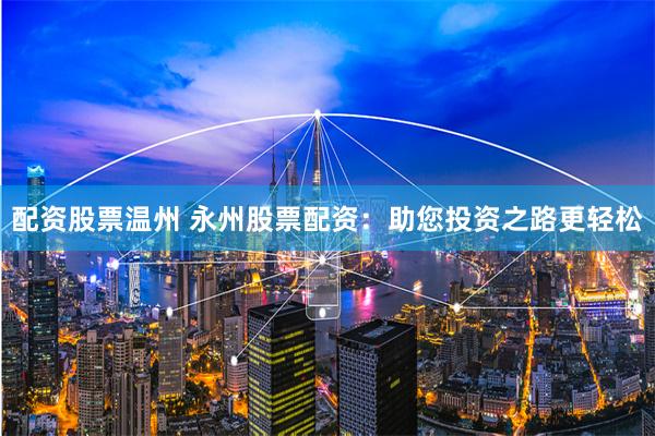 配资股票温州 永州股票配资：助您投资之路更轻松