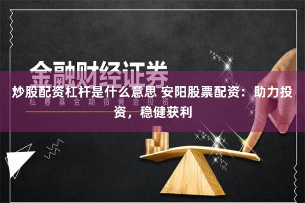 炒股配资杠杆是什么意思 安阳股票配资：助力投资，稳健获利