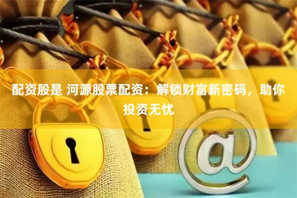 配资股是 河源股票配资：解锁财富新密码，助你投资无忧