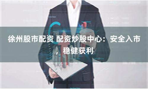 徐州股市配资 配资炒股中心：安全入市，稳健获利