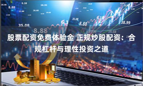 股票配资免费体验金 正规炒股配资：合规杠杆与理性投资之道