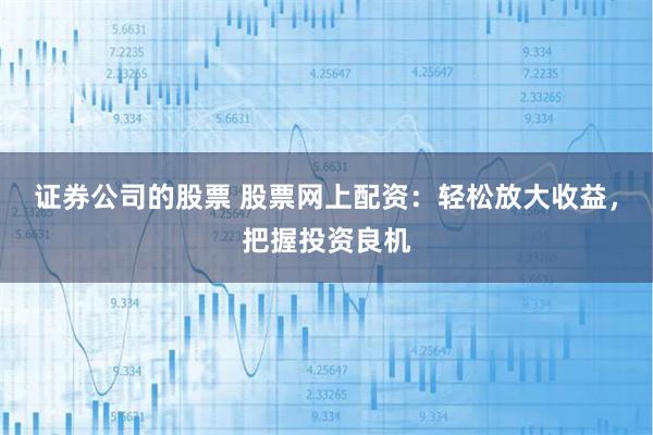 证券公司的股票 股票网上配资：轻松放大收益，把握投资良机