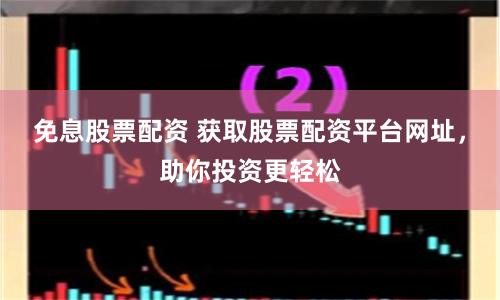 免息股票配资 获取股票配资平台网址，助你投资更轻松