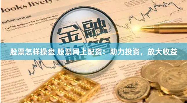 股票怎样操盘 股票网上配资：助力投资，放大收益