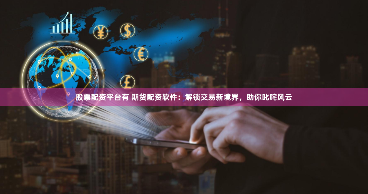 股票配资平台有 期货配资软件：解锁交易新境界，助你叱咤风云