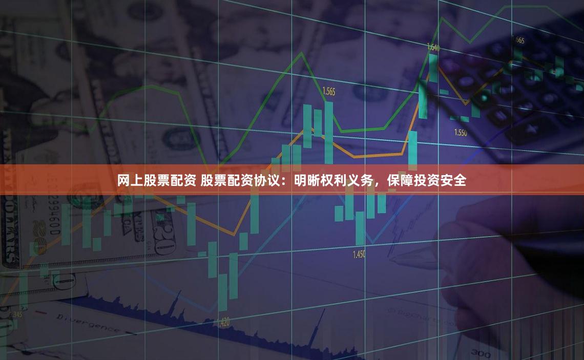 网上股票配资 股票配资协议：明晰权利义务，保障投资安全