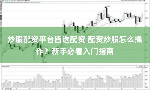 炒股配资平台皆选配资 配资炒股怎么操作？新手必看入门指南