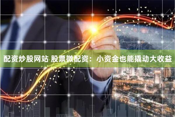 配资炒股网站 股票微配资：小资金也能撬动大收益