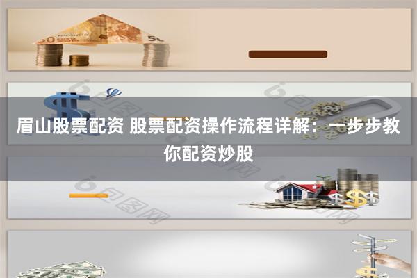 眉山股票配资 股票配资操作流程详解:一步步教你配资炒股