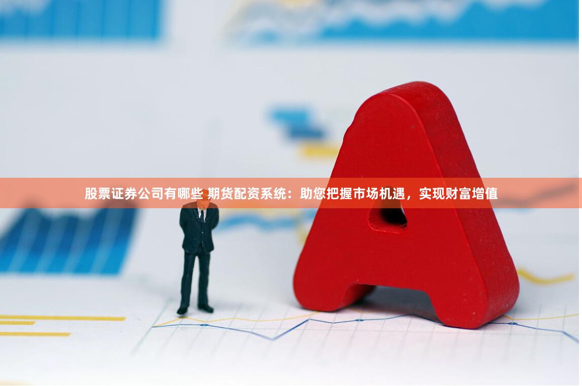 股票证券公司有哪些 期货配资系统：助您把握市场机遇，实现财富增值