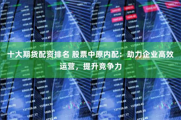 十大期货配资排名 股票中原内配：助力企业高效运营，提升竞争力