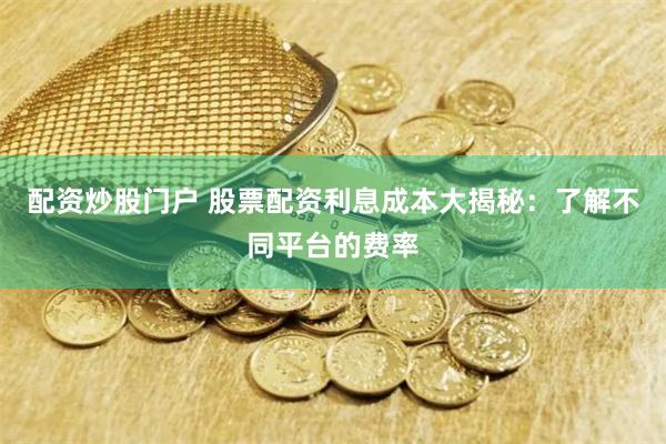 配资炒股门户 股票配资利息成本大揭秘：了解不同平台的费率