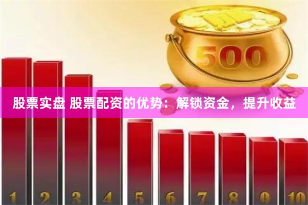 股票实盘 股票配资的优势:解锁资金,提升收益