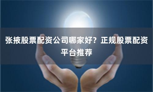 张掖股票配资公司哪家好？正规股票配资平台推荐