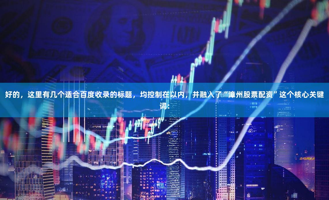 好的，这里有几个适合百度收录的标题，均控制在以内，并融入了“漳州股票配资”这个核心关键词：