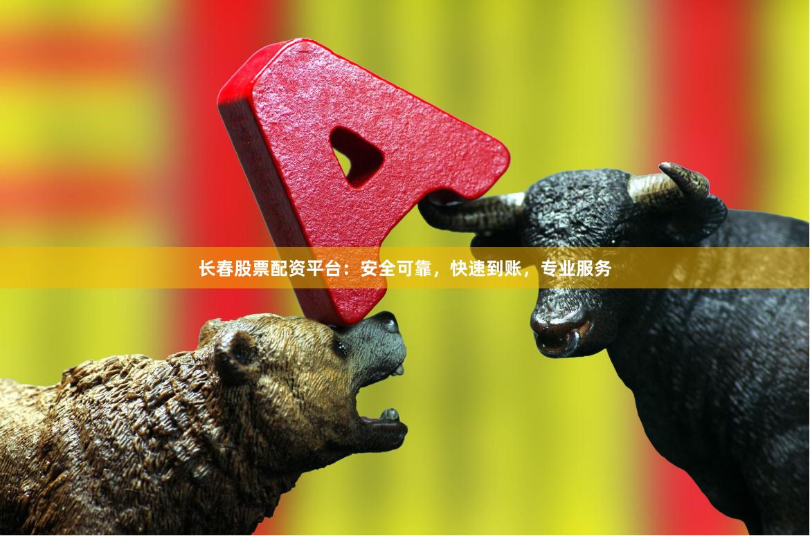 长春股票配资平台：安全可靠，快速到账，专业服务