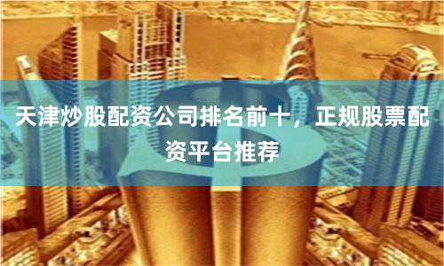 天津炒股配资公司排名前十，正规股票配资平台推荐