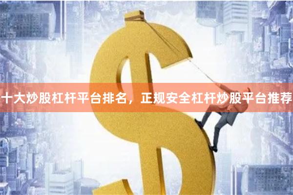 十大炒股杠杆平台排名，正规安全杠杆炒股平台推荐