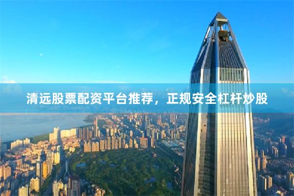 清远股票配资平台推荐，正规安全杠杆炒股