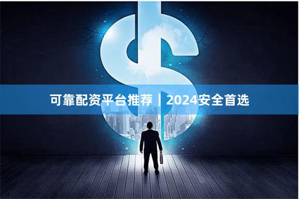 可靠配资平台推荐｜2024安全首选