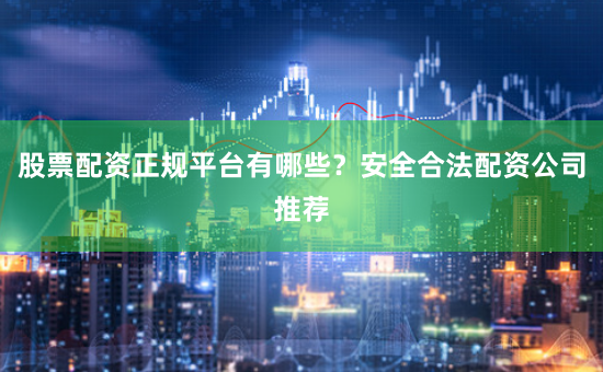 股票配资正规平台有哪些？安全合法配资公司推荐