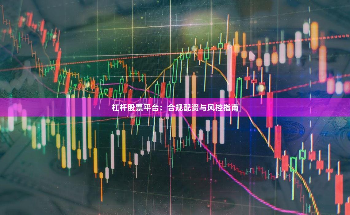 杠杆股票平台：合规配资与风控指南