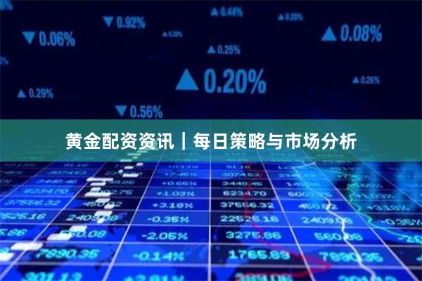 黄金配资资讯｜每日策略与市场分析