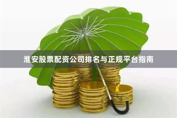 淮安股票配资公司排名与正规平台指南