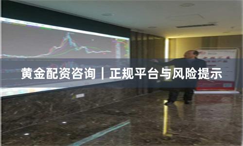 黄金配资咨询｜正规平台与风险提示