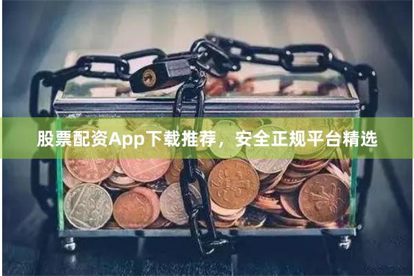 股票配资App下载推荐，安全正规平台精选