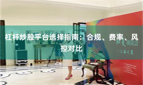 杠杆炒股平台选择指南：合规、费率、风控对比