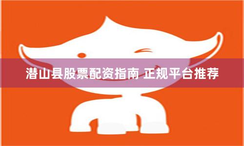 潜山县股票配资指南 正规平台推荐