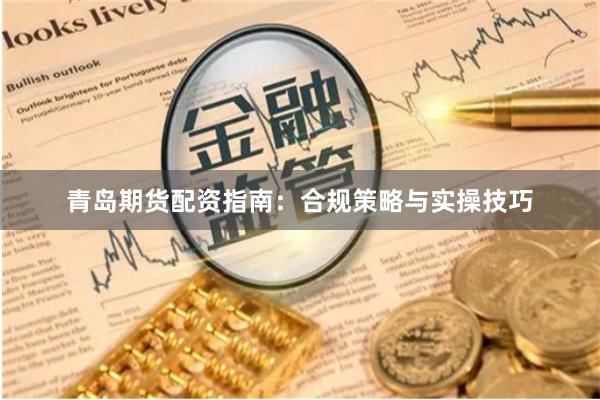 青岛期货配资指南:合规策略与实操技巧