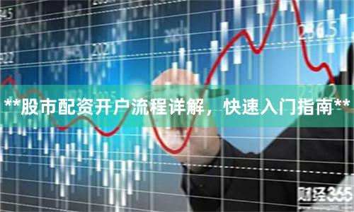 **股市配资开户流程详解，快速入门指南**