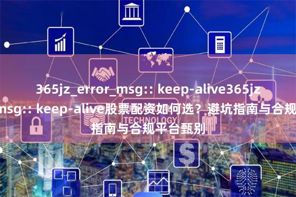 365jz_error_msg:: keep-alive365jz_error_msg:: keep-alive股票配资如何选？避坑指南与合规平台甄别