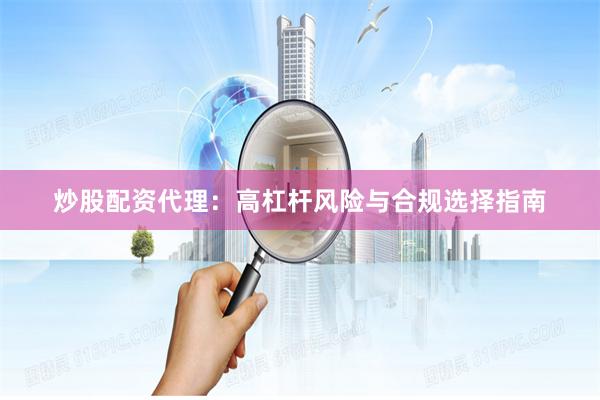 炒股配资代理：高杠杆风险与合规选择指南