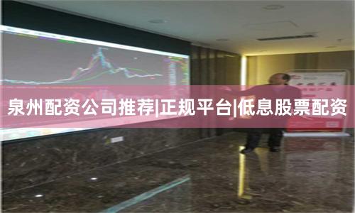 泉州配资公司推荐|正规平台|低息股票配资