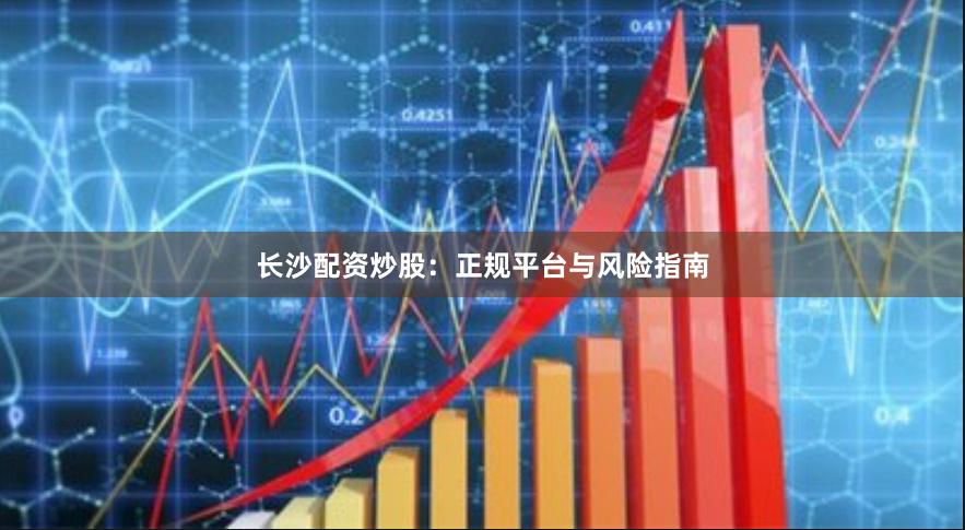 长沙配资炒股：正规平台与风险指南