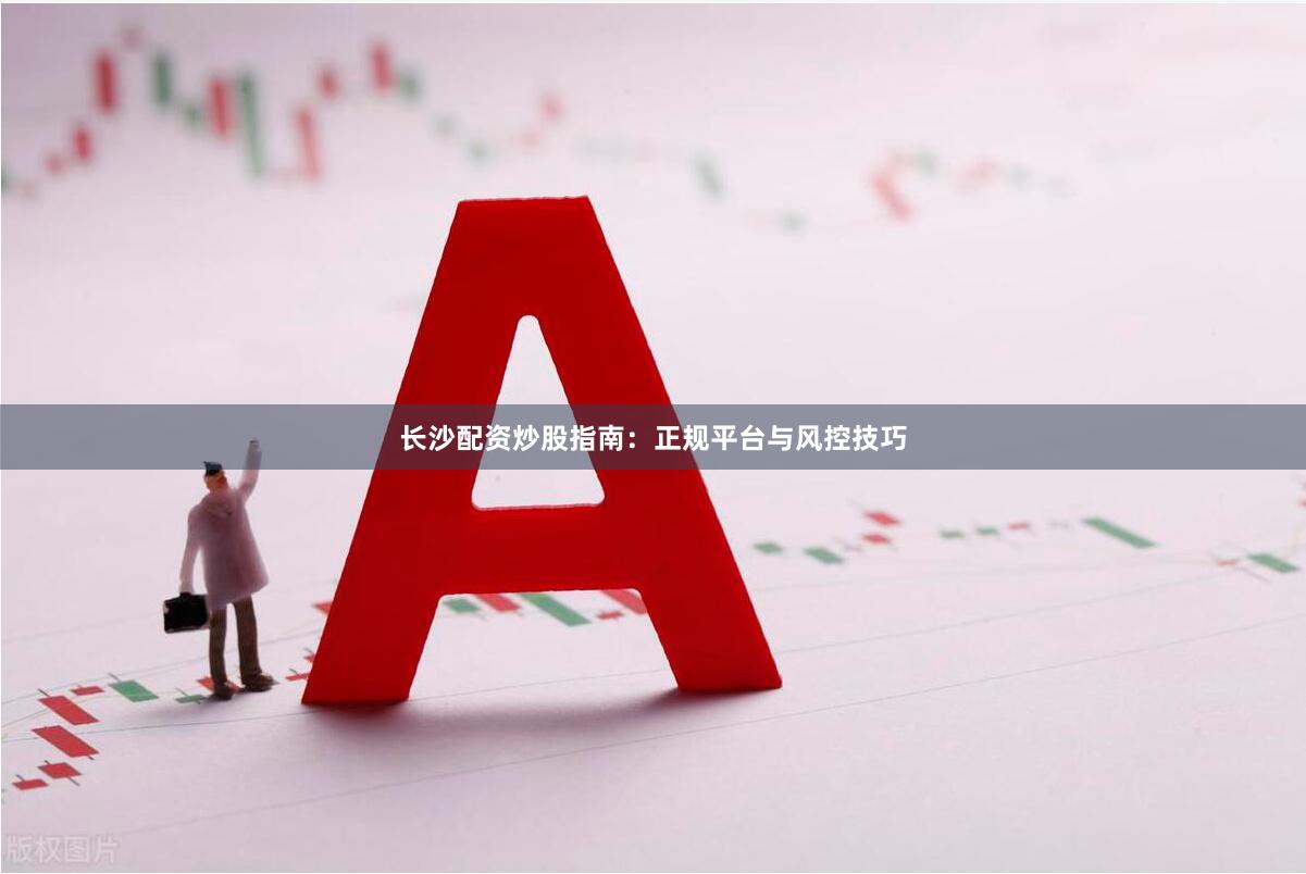长沙配资炒股指南：正规平台与风控技巧
