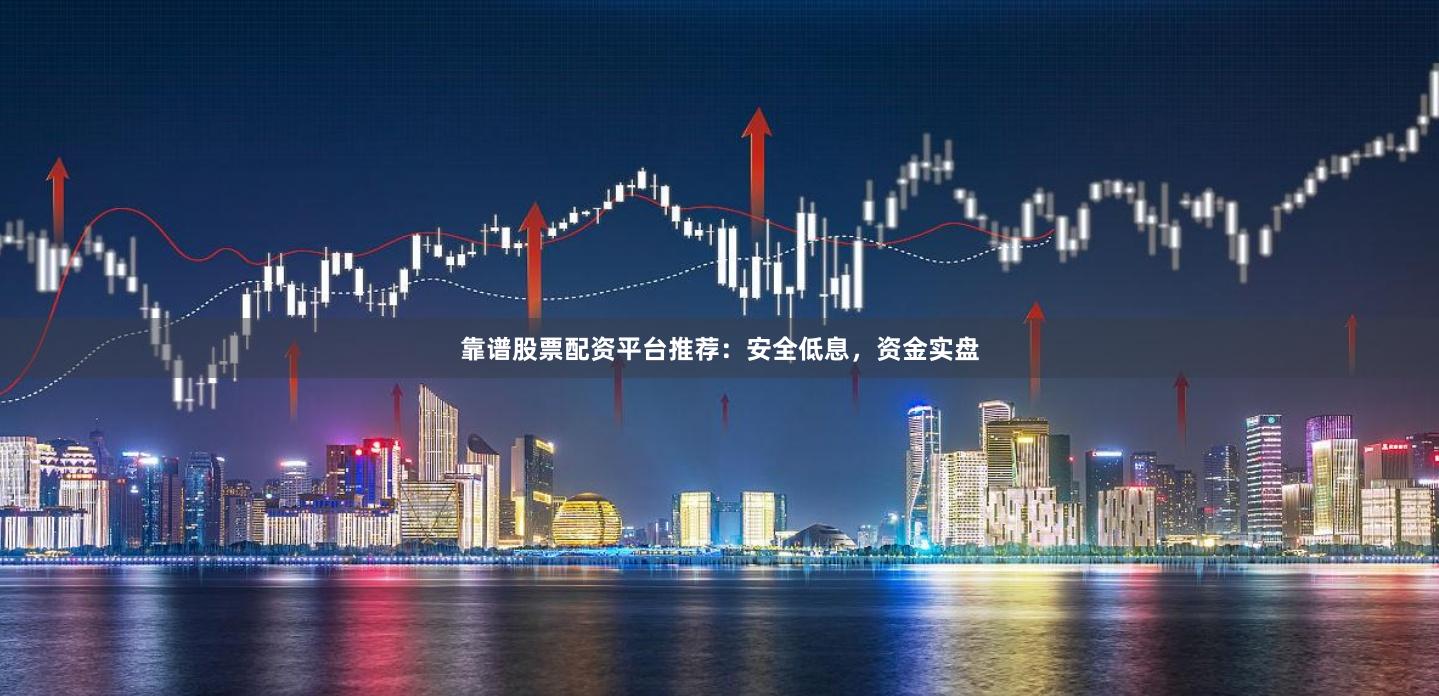 靠谱股票配资平台推荐：安全低息，资金实盘