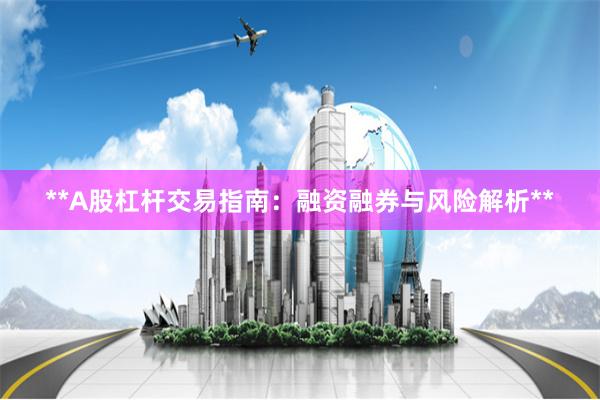 **A股杠杆交易指南：融资融券与风险解析**