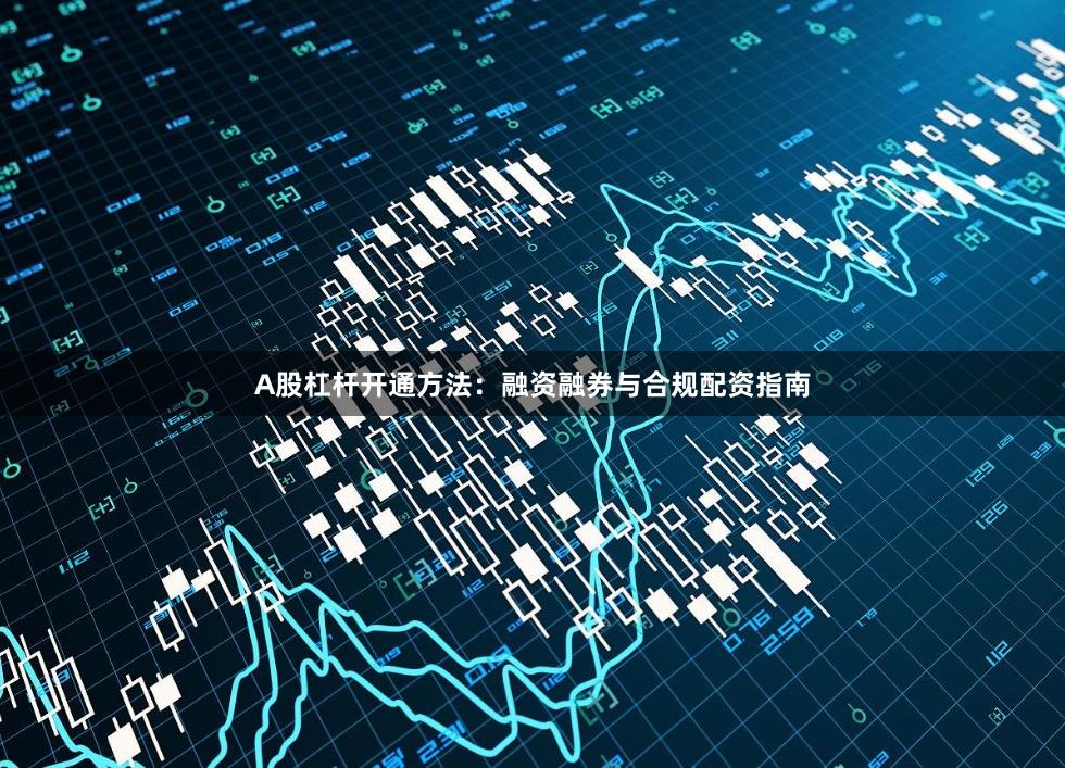 A股杠杆开通方法：融资融券与合规配资指南
