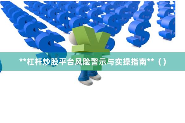 **杠杆炒股平台风险警示与实操指南**()