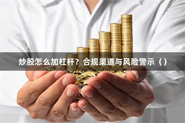 炒股怎么加杠杆？合规渠道与风险警示（）