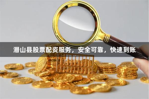 潜山县股票配资服务，安全可靠，快速到账