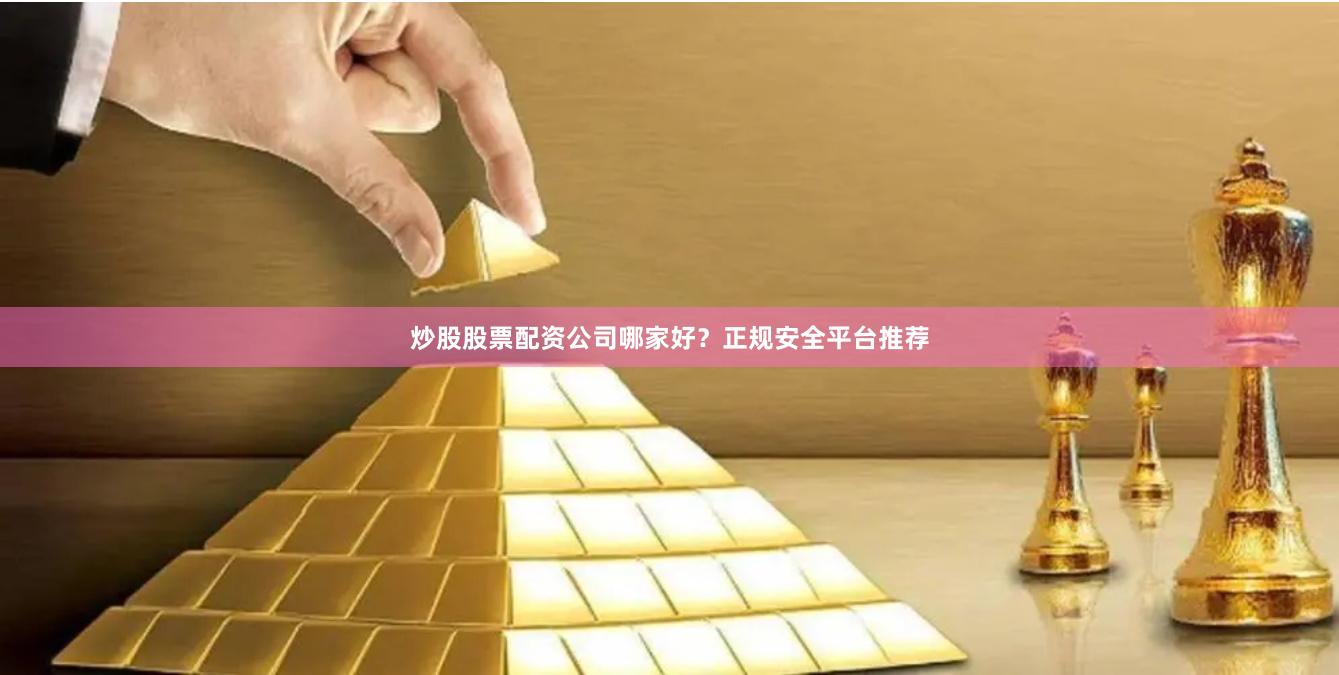 炒股股票配资公司哪家好？正规安全平台推荐