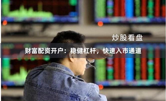 财富配资开户：稳健杠杆，快速入市通道
