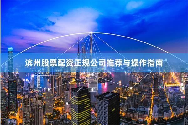 滨州股票配资正规公司推荐与操作指南
